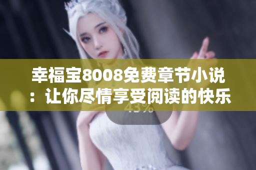 幸福宝8008免费章节小说：让你尽情享受阅读的快乐