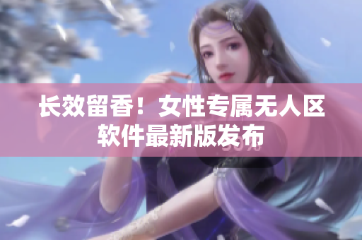 长效留香！女性专属无人区软件最新版发布