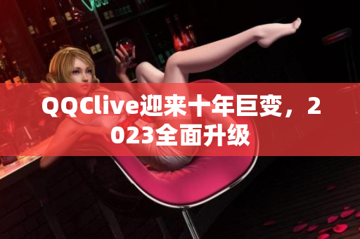 QQClive迎来十年巨变，2023全面升级