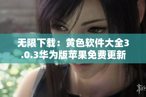 无限下载：黄色软件大全3.0.3华为版苹果免费更新