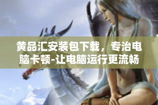 黄品汇安装包下载，专治电脑卡顿-让电脑运行更流畅