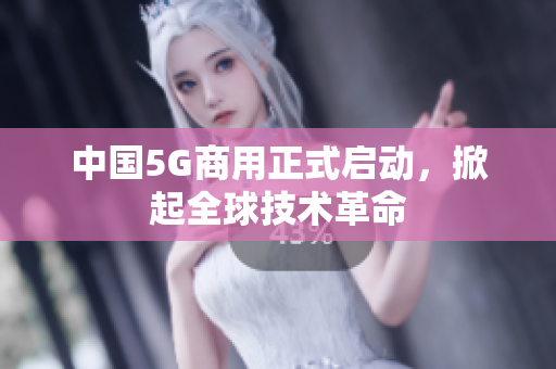 中国5G商用正式启动，掀起全球技术革命