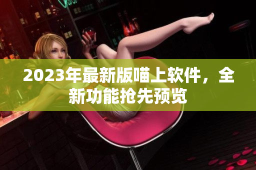2023年最新版喵上软件，全新功能抢先预览
