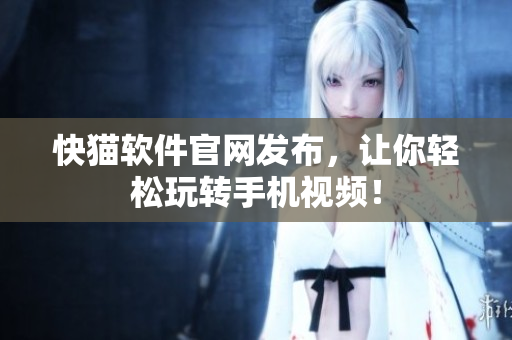 快猫软件官网发布，让你轻松玩转手机视频！