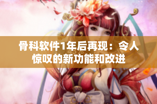 骨科软件1年后再现：令人惊叹的新功能和改进