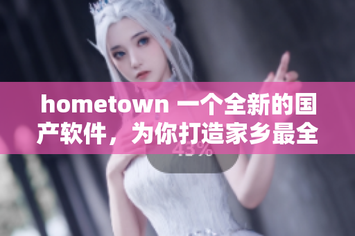 hometown 一个全新的国产软件，为你打造家乡最全面的信息库