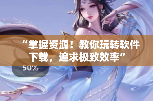“掌握资源！教你玩转软件下载，追求极致效率”