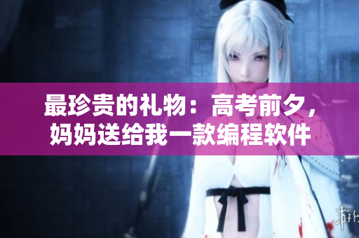 最珍贵的礼物：高考前夕，妈妈送给我一款编程软件