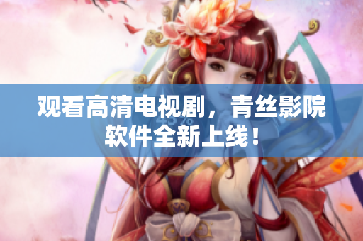 观看高清电视剧，青丝影院软件全新上线！