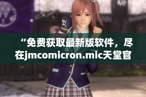 “免费获取最新版软件，尽在jmcomicron.mic天堂官网下载！”