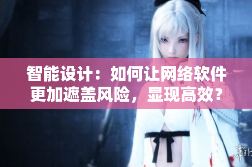 智能设计：如何让网络软件更加遮盖风险，显现高效？