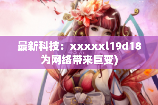 最新科技：xxxxxl19d18为网络带来巨变)