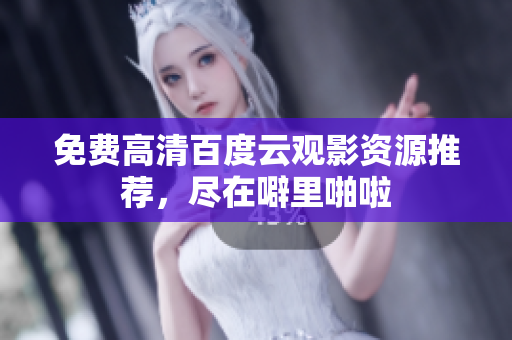 免费高清百度云观影资源推荐，尽在噼里啪啦