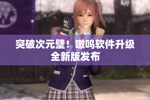 突破次元壁！嗷呜软件升级全新版发布