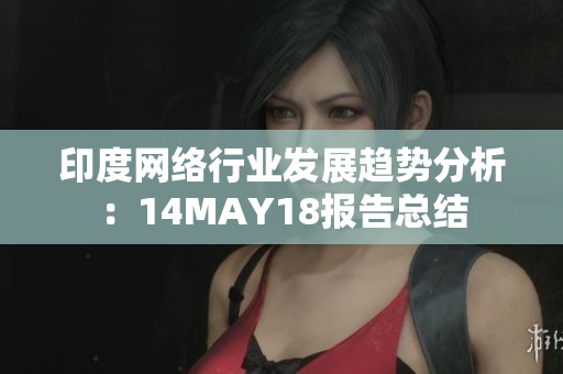 印度网络行业发展趋势分析：14MAY18报告总结