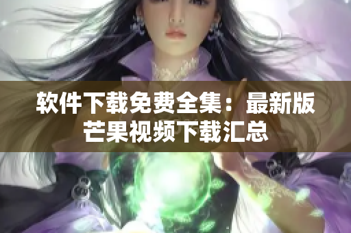 软件下载免费全集：最新版芒果视频下载汇总