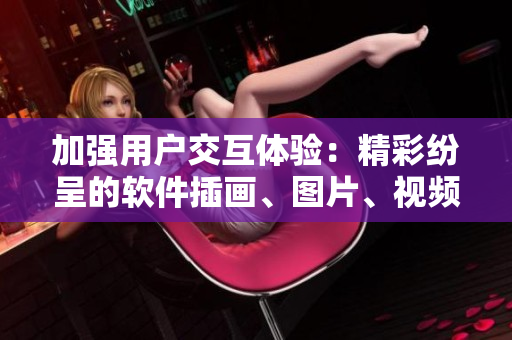 加强用户交互体验：精彩纷呈的软件插画、图片、视频全方位解析