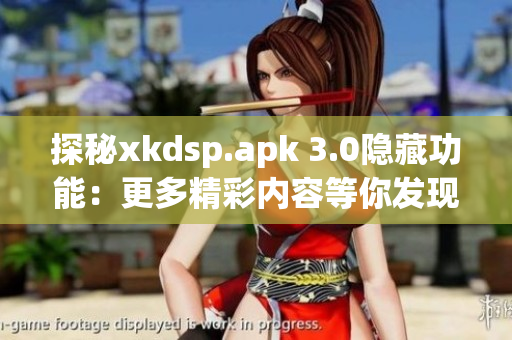 探秘xkdsp.apk 3.0隐藏功能：更多精彩内容等你发现