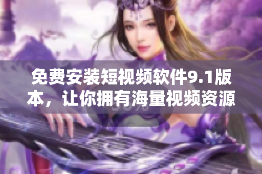 免费安装短视频软件9.1版本，让你拥有海量视频资源