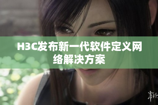 H3C发布新一代软件定义网络解决方案