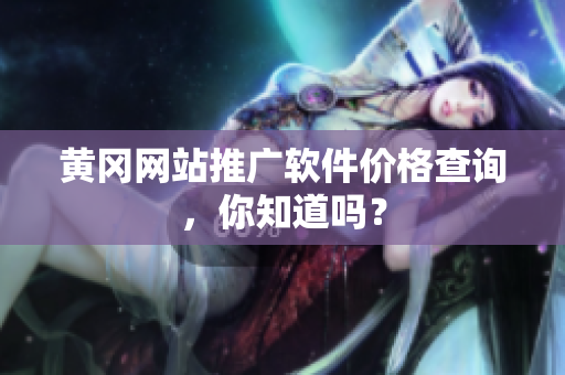 黄冈网站推广软件价格查询，你知道吗？