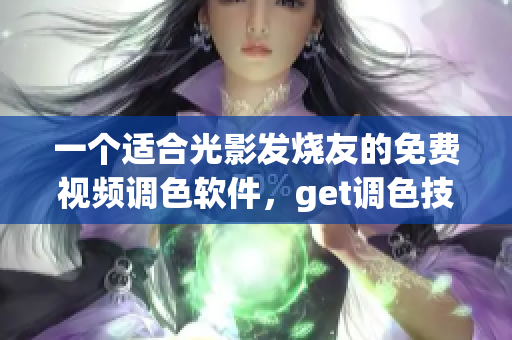一个适合光影发烧友的免费视频调色软件，get调色技能！