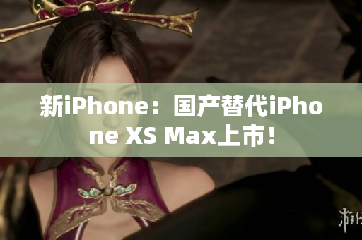 新iPhone：国产替代iPhone XS Max上市！