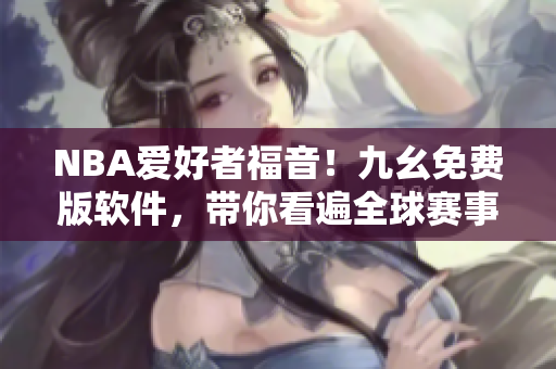 NBA爱好者福音！九幺免费版软件，带你看遍全球赛事