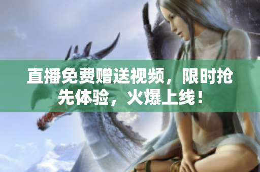 直播免费赠送视频，限时抢先体验，火爆上线！