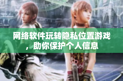 网络软件玩转隐私位置游戏，助你保护个人信息