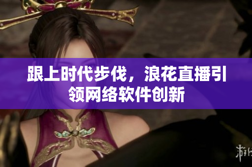 跟上时代步伐，浪花直播引领网络软件创新
