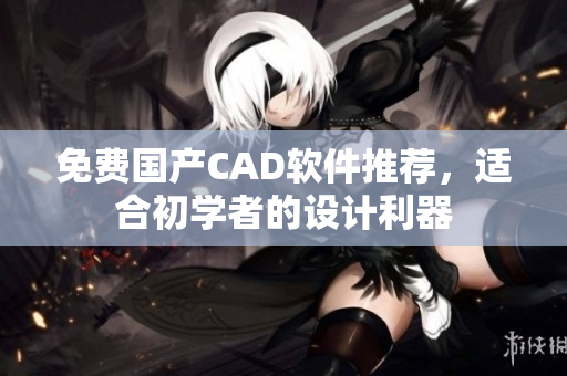 免费国产CAD软件推荐，适合初学者的设计利器
