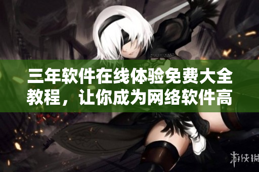 三年软件在线体验免费大全教程，让你成为网络软件高手！