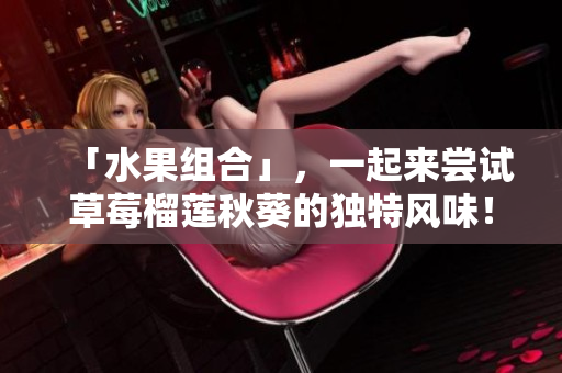 「水果组合」，一起来尝试草莓榴莲秋葵的独特风味！
