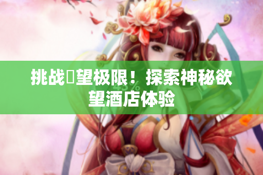 挑战慾望极限！探索神秘欲望酒店体验