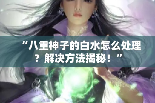 “八重神子的白水怎么处理？解决方法揭秘！”