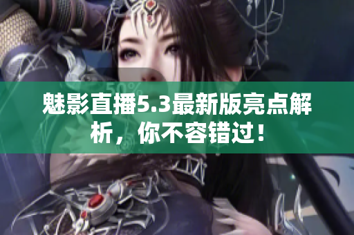 魅影直播5.3最新版亮点解析，你不容错过！