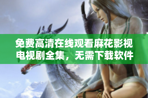免费高清在线观看麻花影视电视剧全集，无需下载软件。