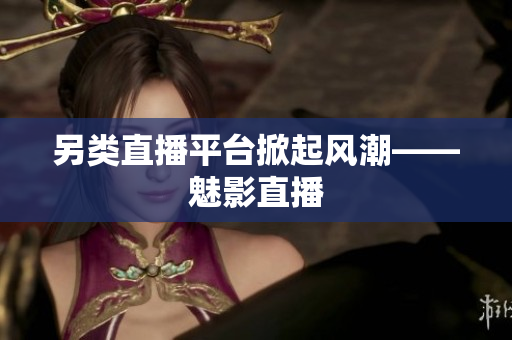 另类直播平台掀起风潮——魅影直播
