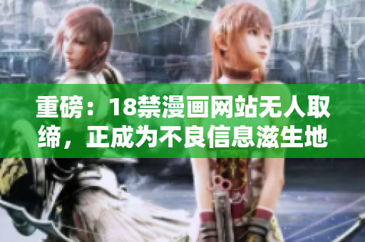 重磅：18禁漫画网站无人取缔，正成为不良信息滋生地