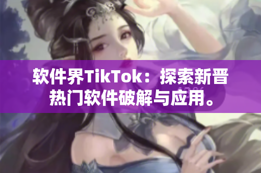 软件界TikTok：探索新晋热门软件破解与应用。