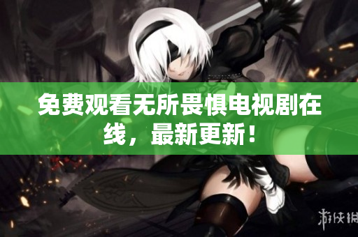 免费观看无所畏惧电视剧在线，最新更新！