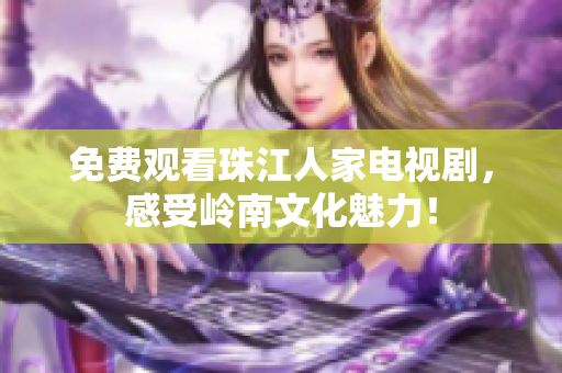 免费观看珠江人家电视剧，感受岭南文化魅力！