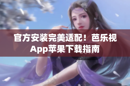 官方安装完美适配！芭乐视App苹果下载指南