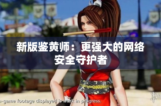 新版鉴黄师：更强大的网络安全守护者