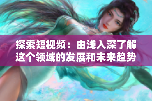 探索短视频：由浅入深了解这个领域的发展和未来趋势