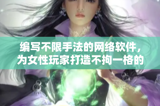 编写不限手法的网络软件，为女性玩家打造不拘一格的软件世界