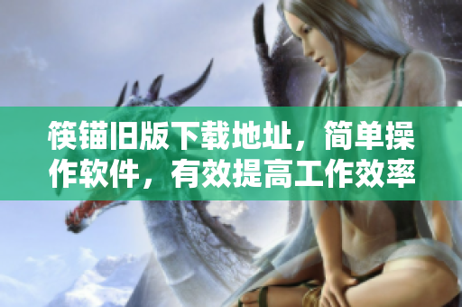 筷锚旧版下载地址，简单操作软件，有效提高工作效率