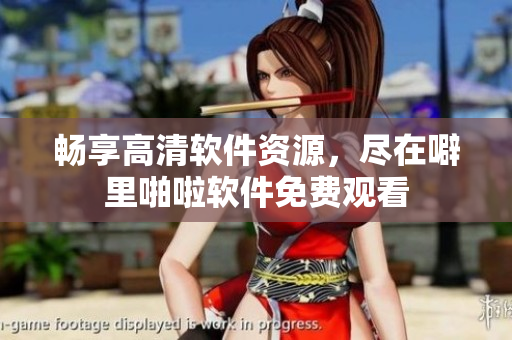 畅享高清软件资源，尽在噼里啪啦软件免费观看