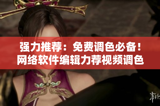 强力推荐：免费调色必备！网络软件编辑力荐视频调色软件